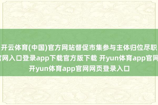 开云体育(中国)官方网站督促市集参与主体归位尽职-开yun体育官网入口登录app下载官方版下载 开yun体育app官网网页登录入口