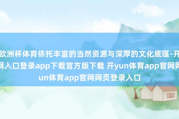欧洲杯体育依托丰富的当然资源与深厚的文化底蕴-开yun体育官网入口登录app下载官方版下载 开yun体育app官网网页登录入口