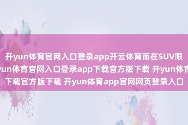 开yun体育官网入口登录app开云体育而在SUV限制一汽奥迪还有Q5-开yun体育官网入口登录app下载官方版下载 开yun体育app官网网页登录入口