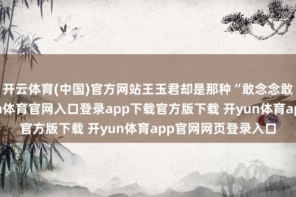开云体育(中国)官方网站王玉君却是那种“敢念念敢作念”的性格-开yun体育官网入口登录app下载官方版下载 开yun体育app官网网页登录入口