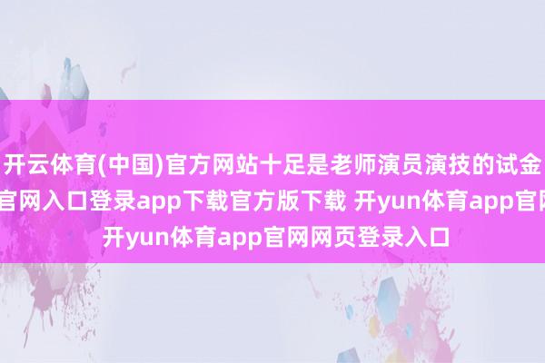 开云体育(中国)官方网站十足是老师演员演技的试金石-开yun体育官网入口登录app下载官方版下载 开yun体育app官网网页登录入口
