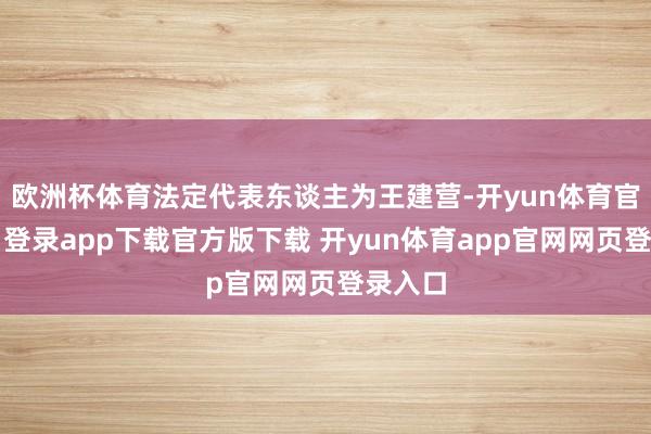 欧洲杯体育法定代表东谈主为王建营-开yun体育官网入口登录app下载官方版下载 开yun体育app官网网页登录入口