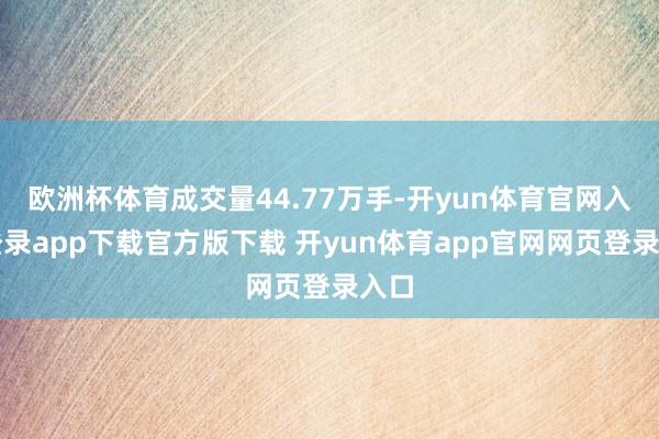 欧洲杯体育成交量44.77万手-开yun体育官网入口登录app下载官方版下载 开yun体育app官网网页登录入口