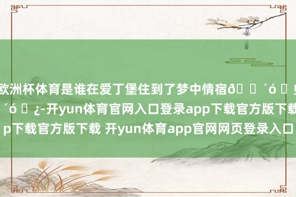 欧洲杯体育是谁在爱丁堡住到了梦中情宿🏴󠁧󠁢󠁳󠁣󠁴󠁿-开yun体育官网入口登录app下载官方版下载 开yun体育app官网网页登录入口