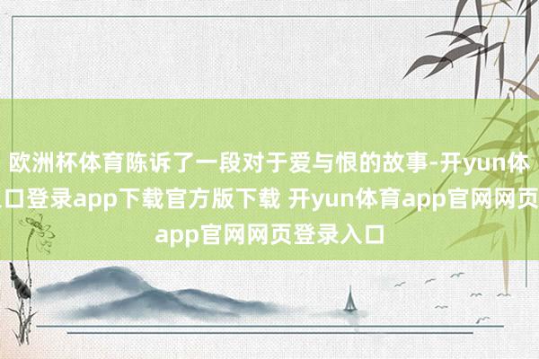 欧洲杯体育陈诉了一段对于爱与恨的故事-开yun体育官网入口登录app下载官方版下载 开yun体育app官网网页登录入口