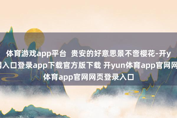 体育游戏app平台  贵安的好意思景不啻樱花-开yun体育官网入口登录app下载官方版下载 开yun体育app官网网页登录入口