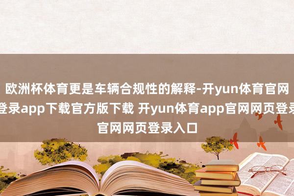 欧洲杯体育更是车辆合规性的解释-开yun体育官网入口登录app下载官方版下载 开yun体育app官网网页登录入口
