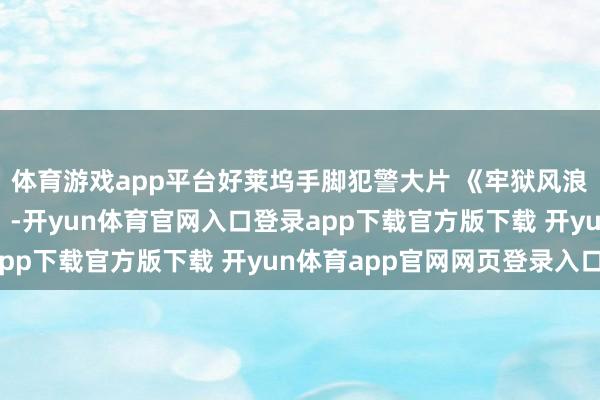 体育游戏app平台好莱坞手脚犯警大片 《牢狱风浪》带你体验慌张刺激！-开yun体育官网入口登录app下载官方版下载 开yun体育app官网网页登录入口
