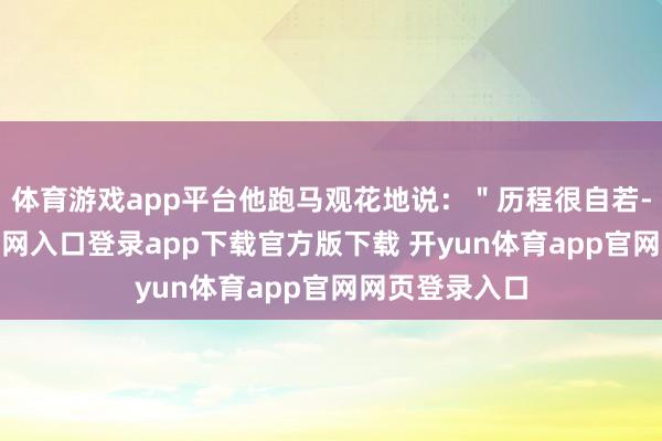 体育游戏app平台他跑马观花地说：＂历程很自若-开yun体育官网入口登录app下载官方版下载 开yun体育app官网网页登录入口