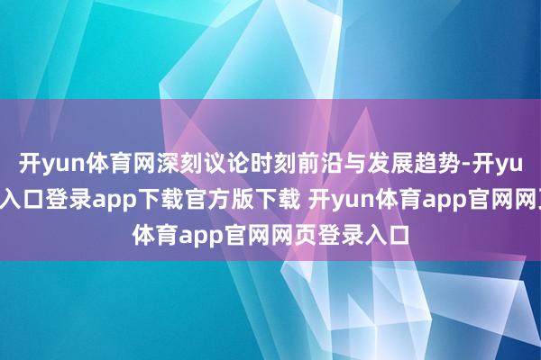 开yun体育网深刻议论时刻前沿与发展趋势-开yun体育官网入口登录app下载官方版下载 开yun体育app官网网页登录入口