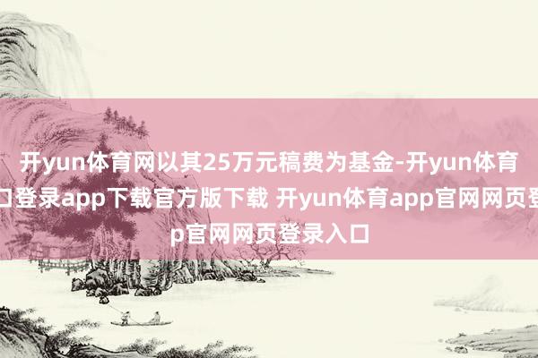 开yun体育网以其25万元稿费为基金-开yun体育官网入口登录app下载官方版下载 开yun体育app官网网页登录入口