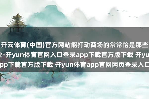 开云体育(中国)官方网站能打动商场的常常恰是那些对产研一点不苟的企业-开yun体育官网入口登录app下载官方版下载 开yun体育app官网网页登录入口