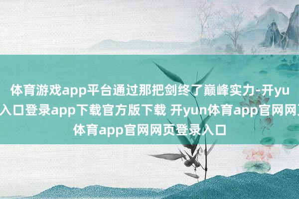 体育游戏app平台通过那把剑终了巅峰实力-开yun体育官网入口登录app下载官方版下载 开yun体育app官网网页登录入口