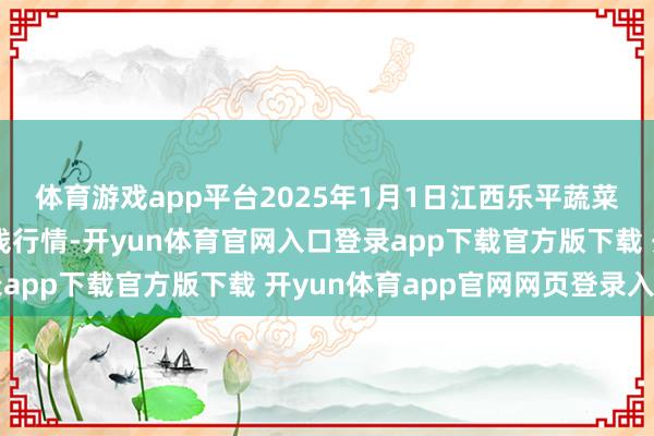 体育游戏app平台2025年1月1日江西乐平蔬菜农家具批发大市集价钱行情-开yun体育官网入口登录app下载官方版下载 开yun体育app官网网页登录入口