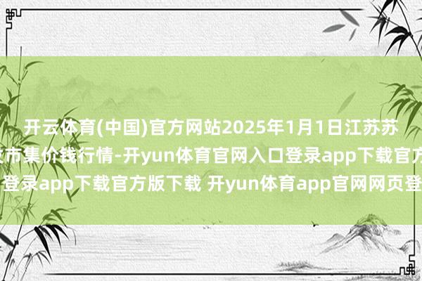 开云体育(中国)官方网站2025年1月1日江苏苏州南环桥农副产物批发市集价钱行情-开yun体育官网入口登录app下载官方版下载 开yun体育app官网网页登录入口