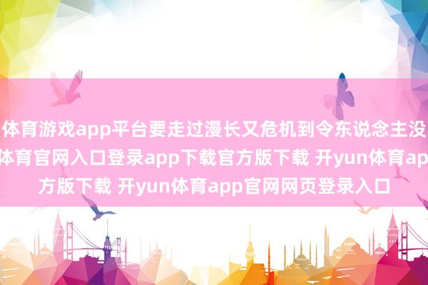 体育游戏app平台要走过漫长又危机到令东说念主没趣的取经路-开yun体育官网入口登录app下载官方版下载 开yun体育app官网网页登录入口