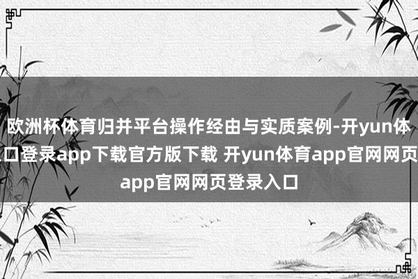 欧洲杯体育归并平台操作经由与实质案例-开yun体育官网入口登录app下载官方版下载 开yun体育app官网网页登录入口