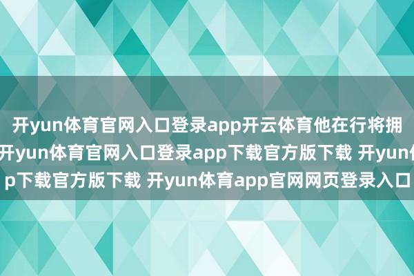 开yun体育官网入口登录app开云体育他在行将拥抱重生的本领被枪杀-开yun体育官网入口登录app下载官方版下载 开yun体育app官网网页登录入口