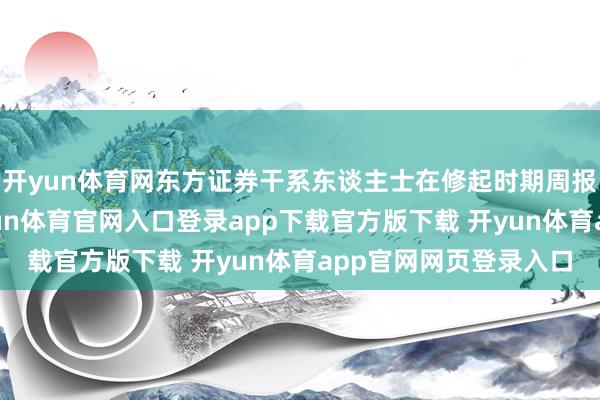开yun体育网东方证券干系东谈主士在修起时期周报记者采访时示意-开yun体育官网入口登录app下载官方版下载 开yun体育app官网网页登录入口