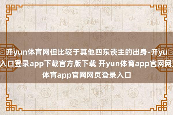 开yun体育网但比较于其他四东谈主的出身-开yun体育官网入口登录app下载官方版下载 开yun体育app官网网页登录入口
