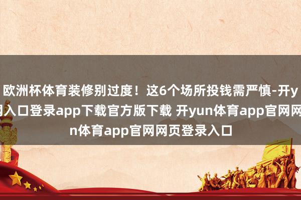 欧洲杯体育装修别过度！这6个场所投钱需严慎-开yun体育官网入口登录app下载官方版下载 开yun体育app官网网页登录入口
