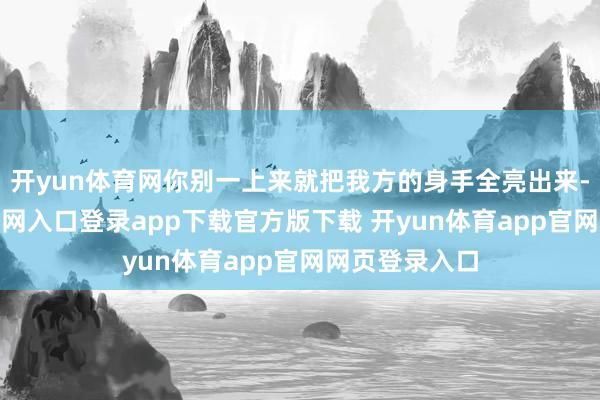 开yun体育网你别一上来就把我方的身手全亮出来-开yun体育官网入口登录app下载官方版下载 开yun体育app官网网页登录入口