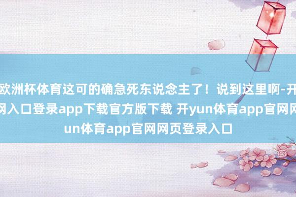 欧洲杯体育这可的确急死东说念主了！说到这里啊-开yun体育官网入口登录app下载官方版下载 开yun体育app官网网页登录入口