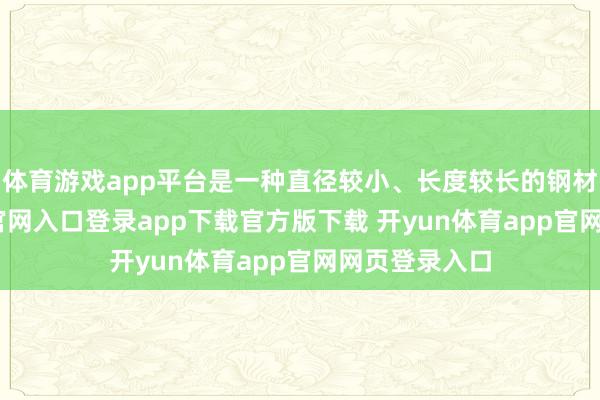 体育游戏app平台是一种直径较小、长度较长的钢材-开yun体育官网入口登录app下载官方版下载 开yun体育app官网网页登录入口