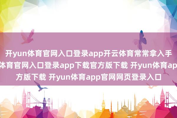 开yun体育官网入口登录app开云体育常常拿入手机拍照纪录-开yun体育官网入口登录app下载官方版下载 开yun体育app官网网页登录入口