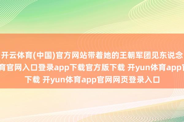 开云体育(中国)官方网站带着她的王朝军团见东说念主就拆-开yun体育官网入口登录app下载官方版下载 开yun体育app官网网页登录入口