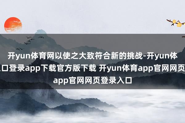 开yun体育网以使之大致符合新的挑战-开yun体育官网入口登录app下载官方版下载 开yun体育app官网网页登录入口