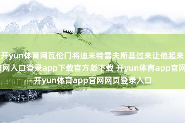 开yun体育网瓦伦门将迪米特雷夫斯基过来让他起来-开yun体育官网入口登录app下载官方版下载 开yun体育app官网网页登录入口