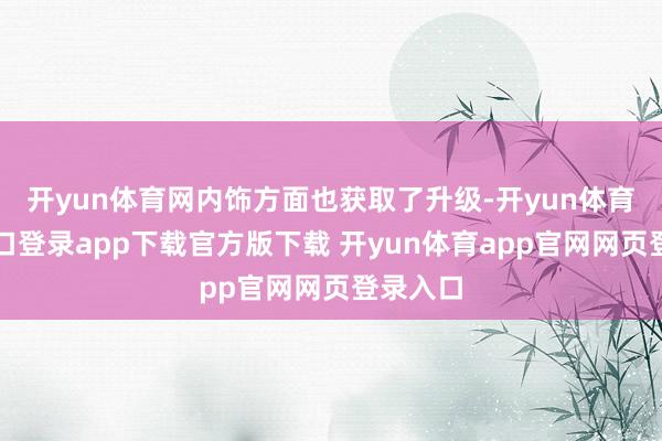 开yun体育网内饰方面也获取了升级-开yun体育官网入口登录app下载官方版下载 开yun体育app官网网页登录入口