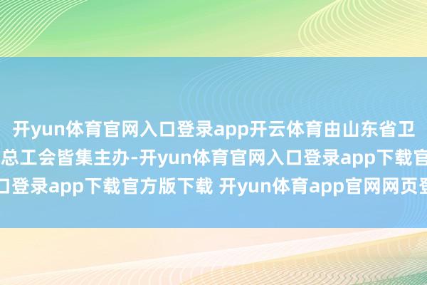 开yun体育官网入口登录app开云体育由山东省卫生健康委员会、山东省总工会皆集主办-开yun体育官网入口登录app下载官方版下载 开yun体育app官网网页登录入口