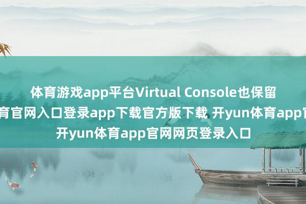 体育游戏app平台Virtual Console也保留了下来-开yun体育官网入口登录app下载官方版下载 开yun体育app官网网页登录入口