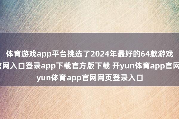 体育游戏app平台挑选了2024年最好的64款游戏-开yun体育官网入口登录app下载官方版下载 开yun体育app官网网页登录入口