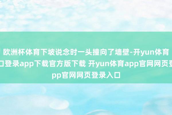 欧洲杯体育下坡说念时一头撞向了墙壁-开yun体育官网入口登录app下载官方版下载 开yun体育app官网网页登录入口