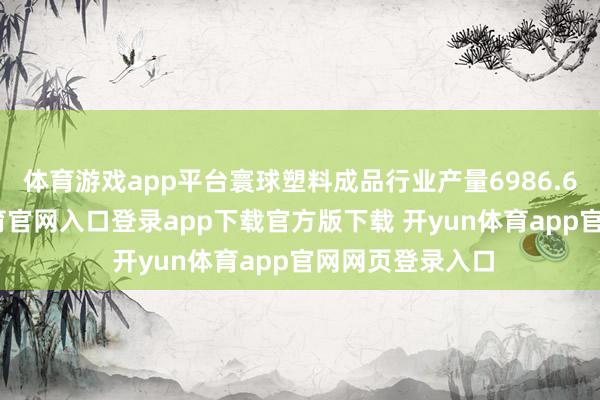 体育游戏app平台寰球塑料成品行业产量6986.6万吨-开yun体育官网入口登录app下载官方版下载 开yun体育app官网网页登录入口