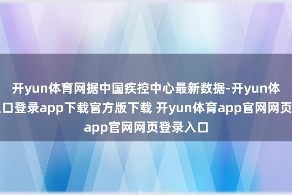 开yun体育网据中国疾控中心最新数据-开yun体育官网入口登录app下载官方版下载 开yun体育app官网网页登录入口
