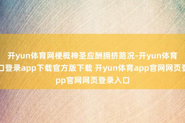 开yun体育网梗概神圣应酬拥挤路况-开yun体育官网入口登录app下载官方版下载 开yun体育app官网网页登录入口