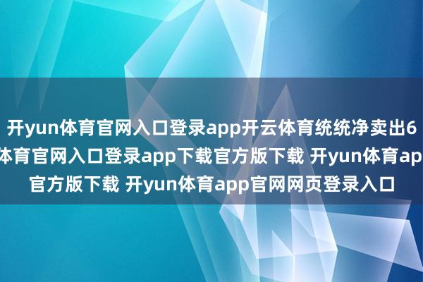 开yun体育官网入口登录app开云体育统统净卖出682.56万元-开yun体育官网入口登录app下载官方版下载 开yun体育app官网网页登录入口