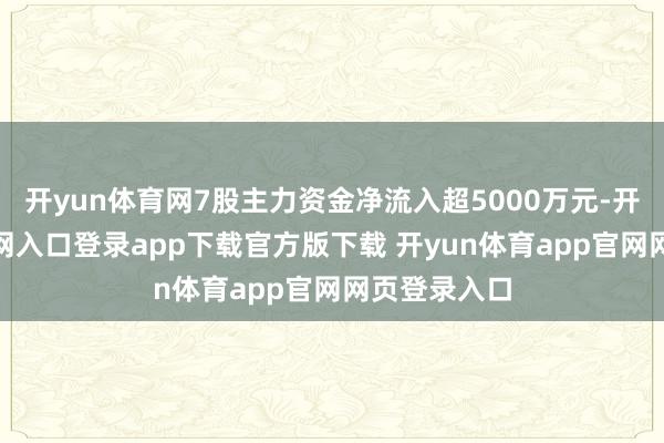 开yun体育网7股主力资金净流入超5000万元-开yun体育官网入口登录app下载官方版下载 开yun体育app官网网页登录入口