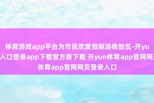 体育游戏app平台为市民欢度假期添砖加瓦-开yun体育官网入口登录app下载官方版下载 开yun体育app官网网页登录入口