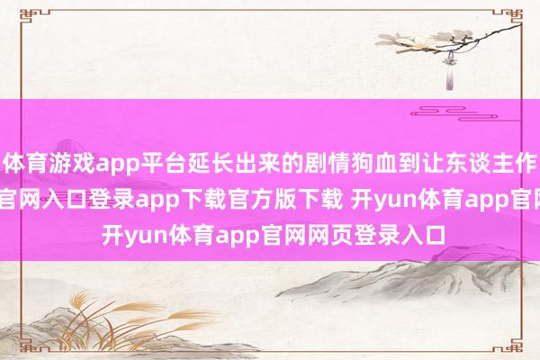 体育游戏app平台延长出来的剧情狗血到让东谈主作呕-开yun体育官网入口登录app下载官方版下载 开yun体育app官网网页登录入口