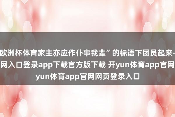欧洲杯体育家主亦应作仆事我辈”的标语下团员起来-开yun体育官网入口登录app下载官方版下载 开yun体育app官网网页登录入口
