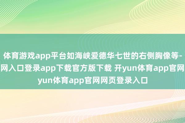 体育游戏app平台如海峡爱德华七世的右侧胸像等-开yun体育官网入口登录app下载官方版下载 开yun体育app官网网页登录入口