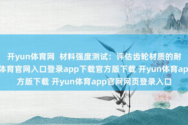 开yun体育网  材料强度测试：评估齿轮材质的耐用性和强度-开yun体育官网入口登录app下载官方版下载 开yun体育app官网网页登录入口