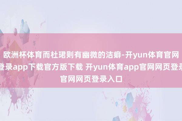 欧洲杯体育而杜珺则有幽微的洁癖-开yun体育官网入口登录app下载官方版下载 开yun体育app官网网页登录入口