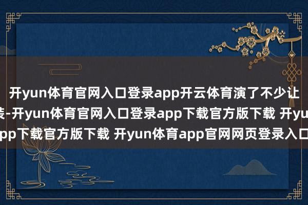 开yun体育官网入口登录app开云体育演了不少让东谈主印象长远的扮装-开yun体育官网入口登录app下载官方版下载 开yun体育app官网网页登录入口