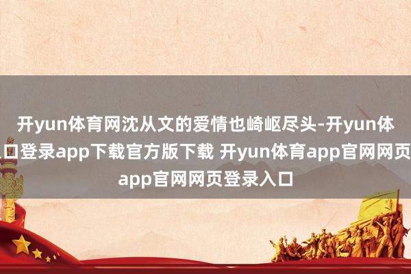 开yun体育网沈从文的爱情也崎岖尽头-开yun体育官网入口登录app下载官方版下载 开yun体育app官网网页登录入口
